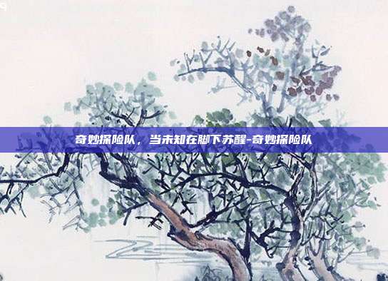 奇妙探险队,当未知在脚下苏醒-奇妙探险队-第1张图片-速奇网 奇妙探险队,当未知在脚下苏醒-奇妙探险队-第1张图片-速奇网