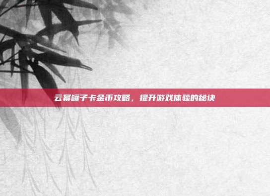 云幂罐子卡金币攻略,提升游戏体验的秘诀-第1张图片-速奇网 云幂罐子卡金币攻略,提升游戏体验的秘诀-第1张图片-速奇网