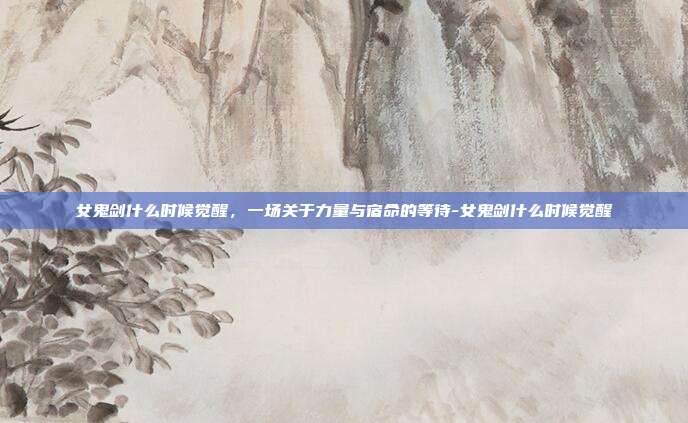 女鬼剑什么时候觉醒，一场关于力量与宿命的等待-女鬼剑什么时候觉醒-第1张图片-速奇网