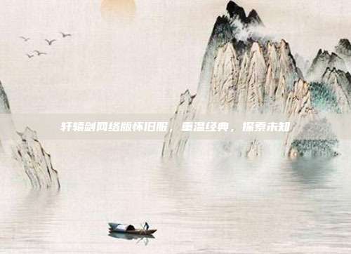 轩辕剑网络版怀旧服,重温经典,探索未知-第1张图片-速奇网 轩辕剑网络版怀旧服,重温经典,探索未知-第1张图片-速奇网