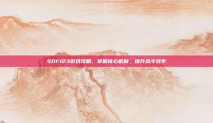 SDF123游戏攻略，掌握核心机制，提升战斗效率-第1张图片-速奇网