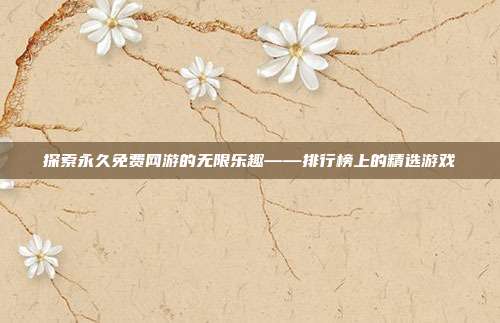 探索永久免费网游的无限乐趣——排行榜上的精选游戏-第1张图片-速奇网 探索永久免费网游的无限乐趣——排行榜上的精选游戏-第1张图片-速奇网