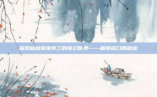探索仙剑奇侠传三的奇幻世界——解锁窗口的秘密-第1张图片-速奇网 探索仙剑奇侠传三的奇幻世界——解锁窗口的秘密-第1张图片-速奇网