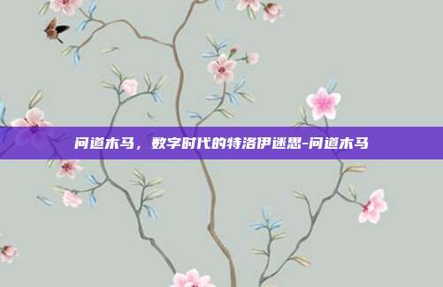 问道木马，数字时代的特洛伊迷思-问道木马-第1张图片-速奇网