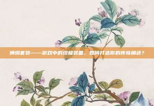 狮蝎套装——游戏中的终极装备，如何打造你的传奇角色？-第1张图片-速奇网