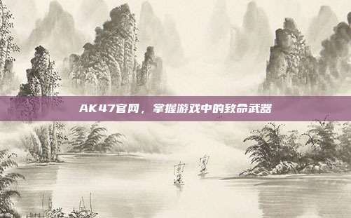 AK47官网,掌握游戏中的致命武器-第1张图片-速奇网 AK47官网,掌握游戏中的致命武器-第1张图片-速奇网