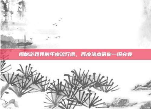 揭秘游戏界的年度流行语,百度沸点带你一探究竟-第1张图片-速奇网 揭秘游戏界的年度流行语,百度沸点带你一探究竟-第1张图片-速奇网