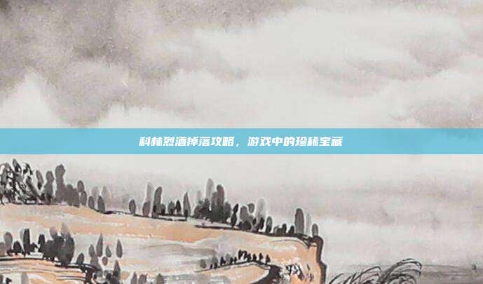 科林烈酒掉落攻略,游戏中的珍稀宝藏-第1张图片-速奇网 科林烈酒掉落攻略,游戏中的珍稀宝藏-第1张图片-速奇网