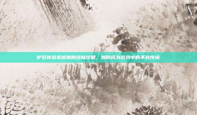炉石传说老板娘的终极攻略,如何成为游戏中的不败传说-第1张图片-速奇网 炉石传说老板娘的终极攻略,如何成为游戏中的不败传说-第1张图片-速奇网