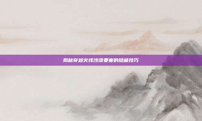 揭秘穿越火线沙漠要塞的隐藏技巧-第1张图片-速奇网 揭秘穿越火线沙漠要塞的隐藏技巧-第1张图片-速奇网