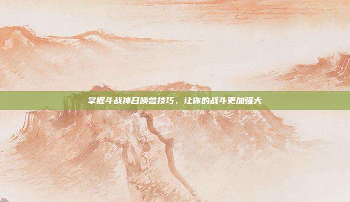 掌握斗战神召唤兽技巧,让你的战斗更加强大-第1张图片-速奇网 掌握斗战神召唤兽技巧,让你的战斗更加强大-第1张图片-速奇网