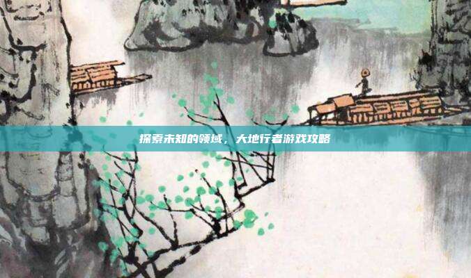 探索未知的领域,大地行者游戏攻略-第1张图片-速奇网 探索未知的领域,大地行者游戏攻略-第1张图片-速奇网