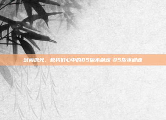 剑舞流光,致我们心中的85版本剑魂-85版本剑魂-第1张图片-速奇网 剑舞流光,致我们心中的85版本剑魂-85版本剑魂-第1张图片-速奇网