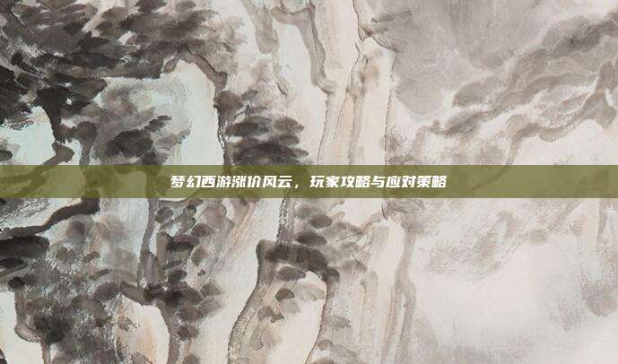 梦幻西游涨价风云,玩家攻略与应对策略-第1张图片-速奇网 梦幻西游涨价风云,玩家攻略与应对策略-第1张图片-速奇网