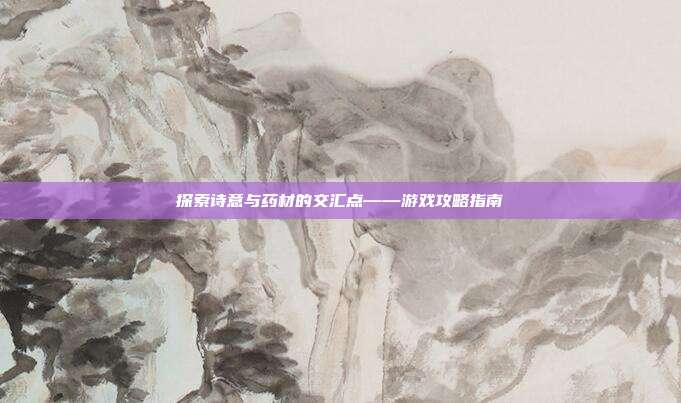 探索诗意与药材的交汇点——游戏攻略指南-第1张图片-速奇网 探索诗意与药材的交汇点——游戏攻略指南-第1张图片-速奇网