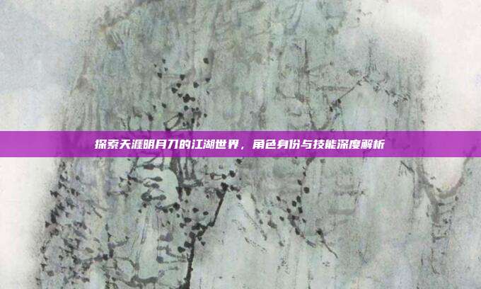 探索天涯明月刀的江湖世界，角色身份与技能深度解析-第1张图片-速奇网