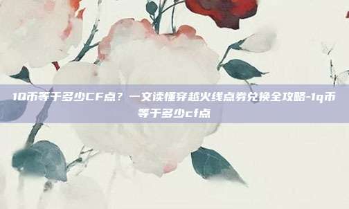 1Q币等于多少CF点？一文读懂穿越火线点券兑换全攻略-1q币等于多少cf点-第1张图片-速奇网