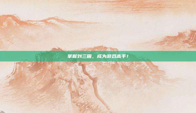 掌握刘三田,成为游戏高手!-第1张图片-速奇网 掌握刘三田,成为游戏高手!-第1张图片-速奇网