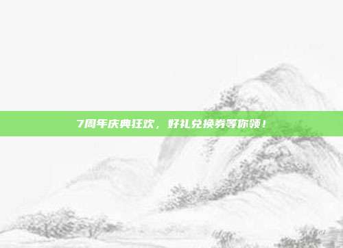 7周年庆典狂欢,好礼兑换券等你领!-第1张图片-速奇网 7周年庆典狂欢,好礼兑换券等你领!-第1张图片-速奇网
