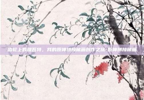 齿轮上的提瓦特，我的原神拼接械画创作之旅-原神拼接械画-第1张图片-速奇网