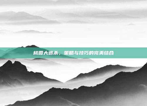 桃园大逃杀,策略与技巧的完美结合-第1张图片-速奇网 桃园大逃杀,策略与技巧的完美结合-第1张图片-速奇网