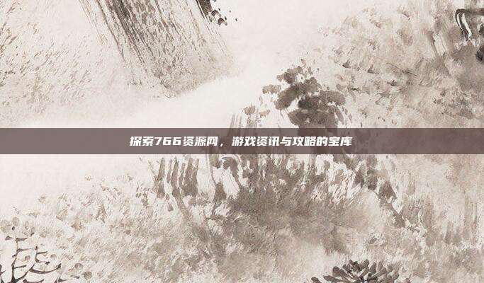 探索766资源网，游戏资讯与攻略的宝库-第1张图片-速奇网