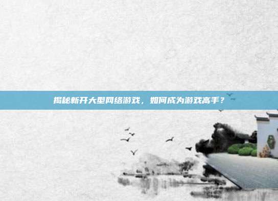 揭秘新开大型网络游戏,如何成为游戏高手?-第1张图片-速奇网 揭秘新开大型网络游戏,如何成为游戏高手?-第1张图片-速奇网