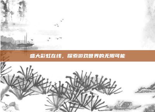 盛大彩虹在线,探索游戏世界的无限可能-第1张图片-速奇网 盛大彩虹在线,探索游戏世界的无限可能-第1张图片-速奇网