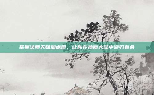 掌握法师天赋加点图,让你在神魔大陆中游刃有余-第1张图片-速奇网 掌握法师天赋加点图,让你在神魔大陆中游刃有余-第1张图片-速奇网