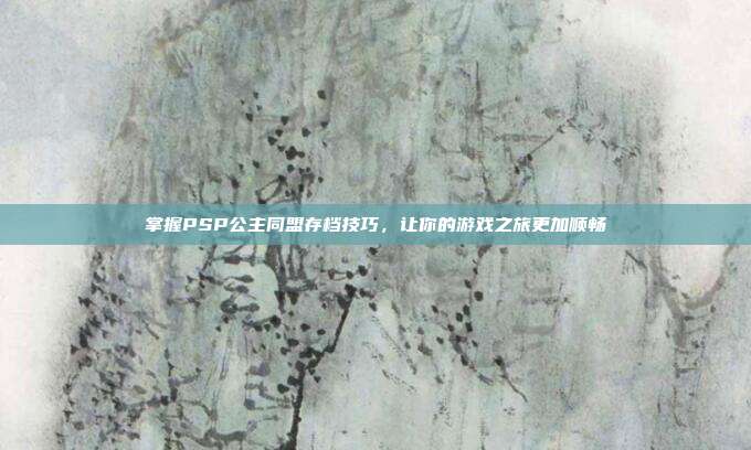 掌握PSP公主同盟存档技巧,让你的游戏之旅更加顺畅-第1张图片-速奇网 掌握PSP公主同盟存档技巧,让你的游戏之旅更加顺畅-第1张图片-速奇网