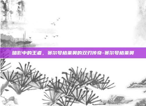 暗影中的王者，赛尔号格莱奥的双刃传奇-赛尔号格莱奥-第1张图片-速奇网
