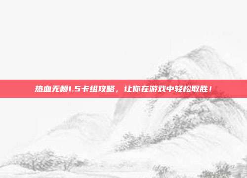 热血无赖1.5卡组攻略,让你在游戏中轻松取胜!-第1张图片-速奇网 热血无赖1.5卡组攻略,让你在游戏中轻松取胜!-第1张图片-速奇网
