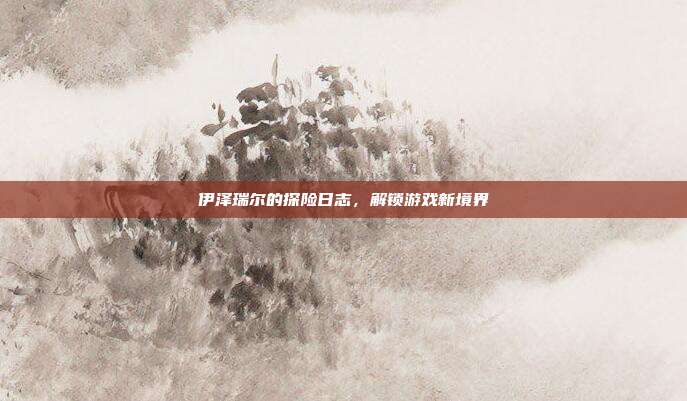 伊泽瑞尔的探险日志,解锁游戏新境界-第1张图片-速奇网 伊泽瑞尔的探险日志,解锁游戏新境界-第1张图片-速奇网