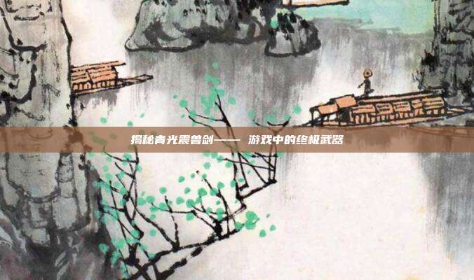 揭秘青光震兽剑—— 游戏中的终极武器-第1张图片-速奇网 揭秘青光震兽剑—— 游戏中的终极武器-第1张图片-速奇网