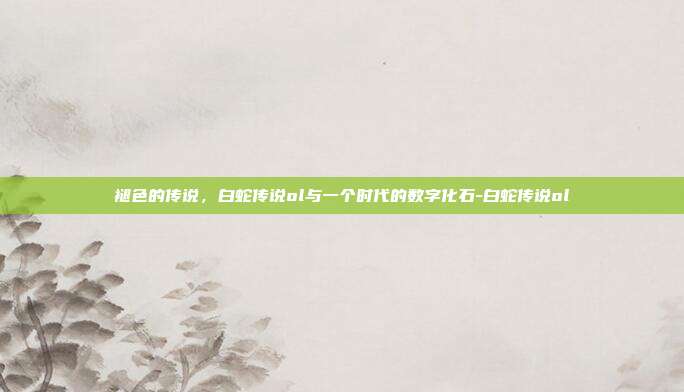 褪色的传说,白蛇传说ol与一个时代的数字化石-白蛇传说ol-第1张图片-速奇网 褪色的传说,白蛇传说ol与一个时代的数字化石-白蛇传说ol-第1张图片-速奇网