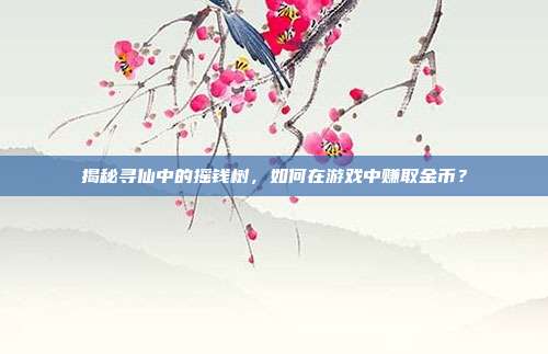 揭秘寻仙中的摇钱树,如何在游戏中赚取金币?-第1张图片-速奇网 揭秘寻仙中的摇钱树,如何在游戏中赚取金币?-第1张图片-速奇网