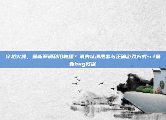 穿越火线，最新漏洞利用教程？请先认清危害与正确游戏方式-cf最新bug教程-第1张图片-速奇网