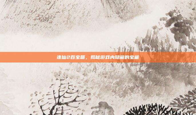 诛仙2百宝箱,揭秘游戏内隐藏的宝藏-第1张图片-速奇网 诛仙2百宝箱,揭秘游戏内隐藏的宝藏-第1张图片-速奇网