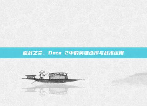 血战之命，Dota 2中的英雄选择与战术运用-第1张图片-速奇网