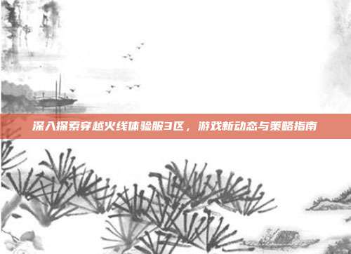 深入探索穿越火线体验服3区,游戏新动态与策略指南-第1张图片-速奇网 深入探索穿越火线体验服3区,游戏新动态与策略指南-第1张图片-速奇网