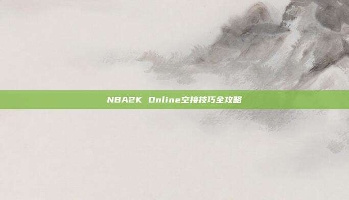 NBA2K Online空接技巧全攻略-第1张图片-速奇网 NBA2K Online空接技巧全攻略-第1张图片-速奇网