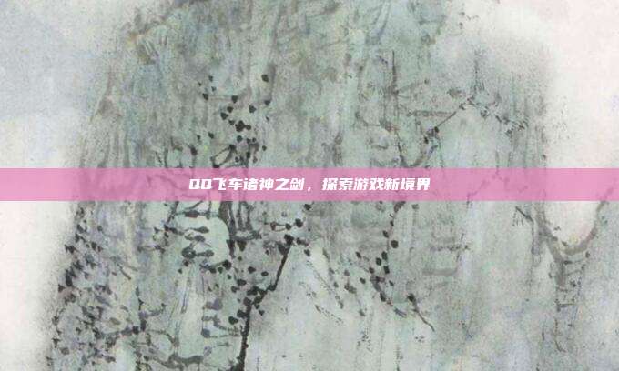 QQ飞车诸神之剑，探索游戏新境界-第1张图片-速奇网
