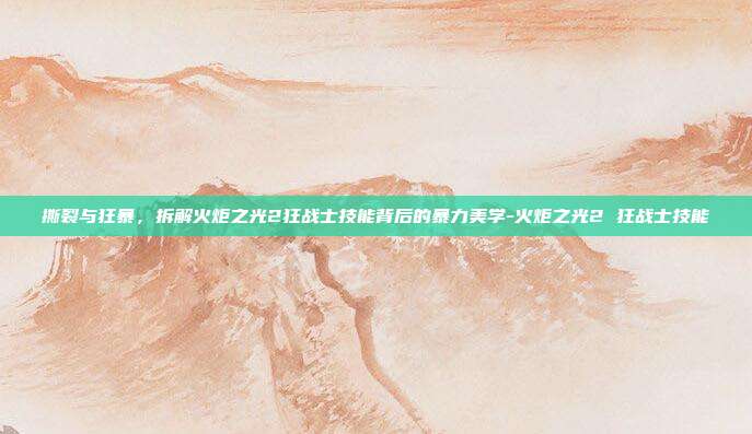 撕裂与狂暴，拆解火炬之光2狂战士技能背后的暴力美学-火炬之光2 狂战士技能-第1张图片-速奇网