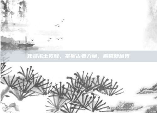 死灵术士觉醒,掌握古老力量,解锁新境界-第1张图片-速奇网 死灵术士觉醒,掌握古老力量,解锁新境界-第1张图片-速奇网