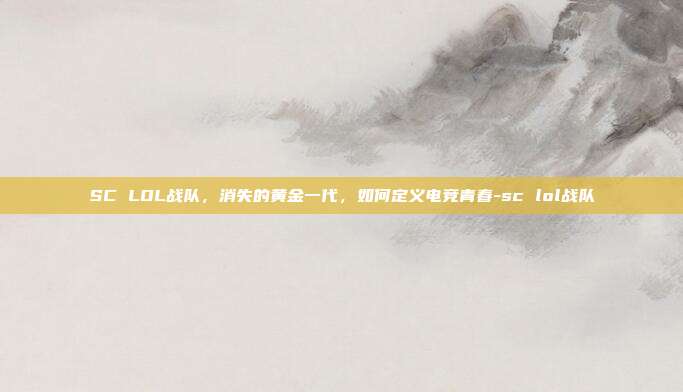 SC LOL战队,消失的黄金一代,如何定义电竞青春-sc lol战队-第1张图片-速奇网 SC LOL战队,消失的黄金一代,如何定义电竞青春-sc lol战队-第1张图片-速奇网