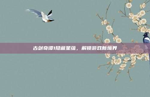 古剑奇谭1隐藏星蕴,解锁游戏新境界-第1张图片-速奇网 古剑奇谭1隐藏星蕴,解锁游戏新境界-第1张图片-速奇网