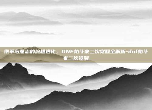 铁拳与意志的终极进化,DNF格斗家二次觉醒全解析-dnf格斗家二次觉醒-第1张图片-速奇网 铁拳与意志的终极进化,DNF格斗家二次觉醒全解析-dnf格斗家二次觉醒-第1张图片-速奇网