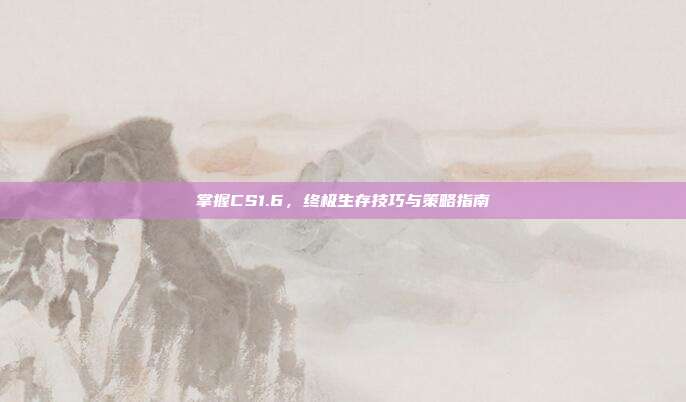 掌握CS1.6,终极生存技巧与策略指南-第1张图片-速奇网 掌握CS1.6,终极生存技巧与策略指南-第1张图片-速奇网