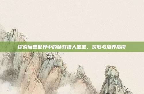 探索魔兽世界中的稀有猎人宝宝，获取与培养指南-第1张图片-速奇网