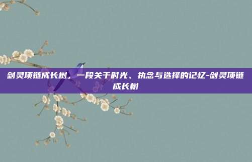 剑灵项链成长树，一段关于时光、执念与选择的记忆-剑灵项链成长树-第1张图片-速奇网